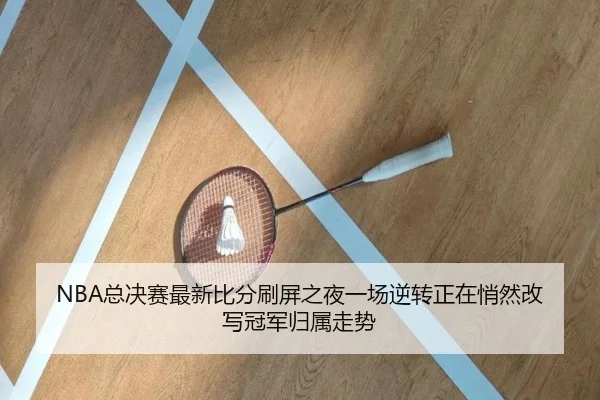 NBA总决赛最新比分刷屏之夜一场逆转正在悄然改写冠军归属走势