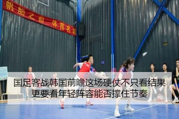 国足客战韩国前瞻这场硬仗不只看结果更要看年轻阵容能否撑住节奏