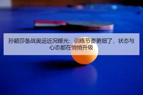 孙颖莎备战奥运近况曝光：训练节奏更细了，状态与心态都在悄悄升级